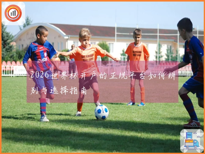 2026世界杯开户的正规平台如何辨别与选择指南