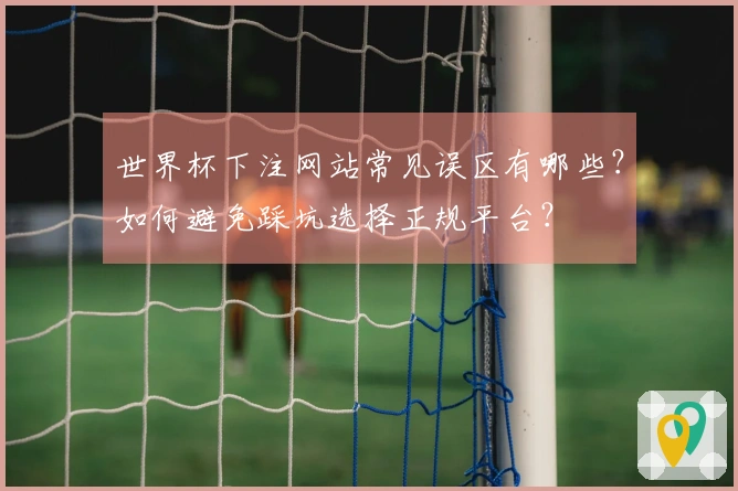 世界杯下注网站常见误区有哪些？如何避免踩坑选择正规平台？