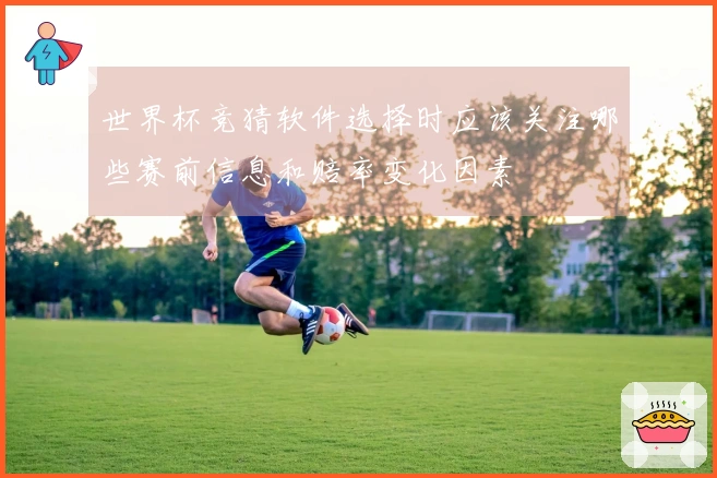 世界杯竞猜软件选择时应该关注哪些赛前信息和赔率变化因素