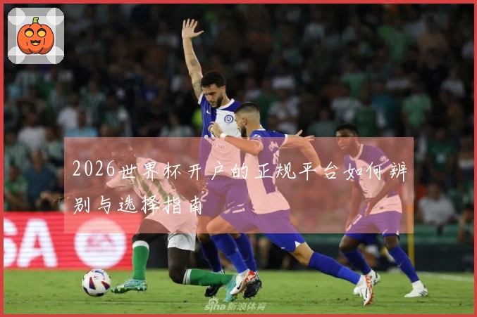 2026世界杯开户的正规平台如何辨别与选择指南